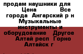 продам наушники для iPhone › Цена ­ 2 000 - Все города, Ангарский р-н Музыкальные инструменты и оборудование » Другое   . Алтай респ.,Горно-Алтайск г.